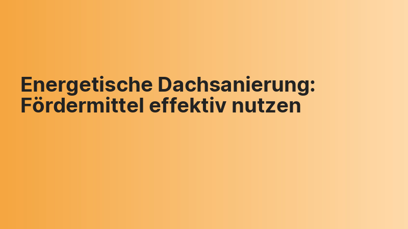Energetische Dachsanierung: Fördermittel effektiv nutzen