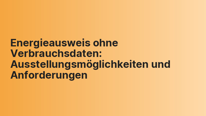 Energieausweis ohne Verbrauchsdaten: Ausstellungsmöglichkeiten und Anforderungen
