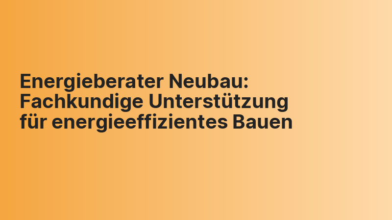 Energieberater Neubau: Fachkundige Unterstützung für energieeffizientes Bauen