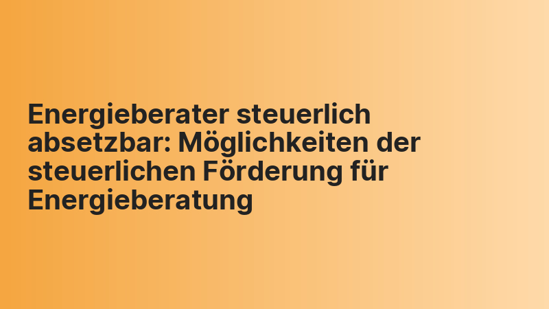 Energieberater steuerlich absetzbar: Möglichkeiten der steuerlichen Förderung für Energieberatung