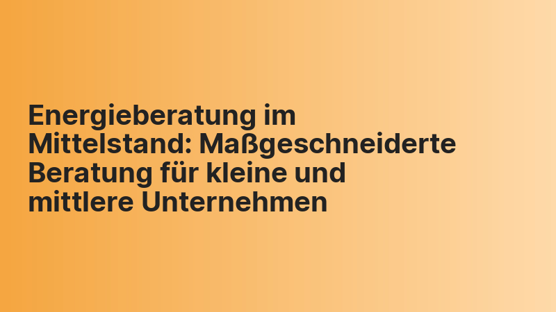 Energieberatung im Mittelstand: Maßgeschneiderte Beratung für kleine und mittlere Unternehmen