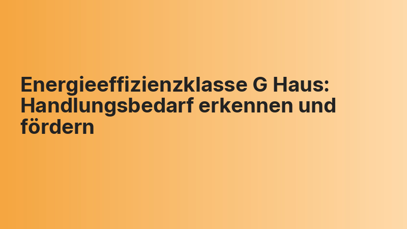 Energieeffizienzklasse G Haus: Handlungsbedarf erkennen und fördern