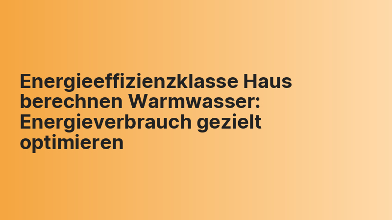 Energieeffizienzklasse Haus berechnen Warmwasser: Energieverbrauch gezielt optimieren