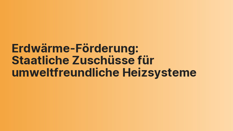 Erdwärme-Förderung: Staatliche Zuschüsse für umweltfreundliche Heizsysteme