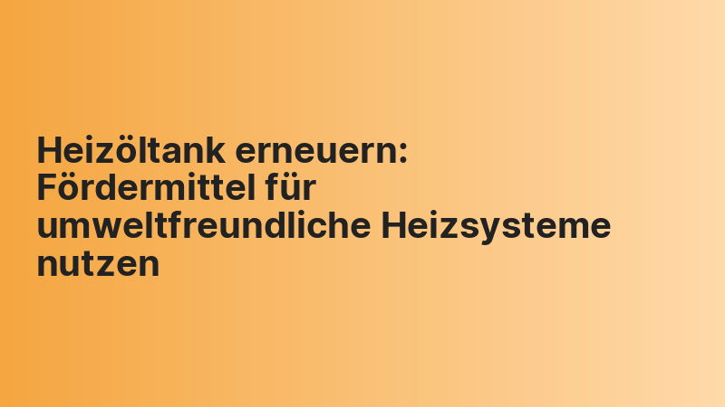 Heizöltank erneuern: Fördermittel für umweltfreundliche Heizsysteme nutzen