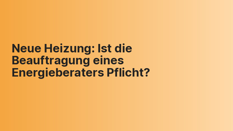 Neue Heizung: Ist die Beauftragung eines Energieberaters Pflicht?