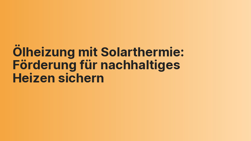 Ölheizung mit Solarthermie: Förderung für nachhaltiges Heizen sichern