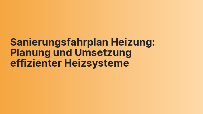 Sanierungsfahrplan Heizung: Planung und Umsetzung effizienter Heizsysteme