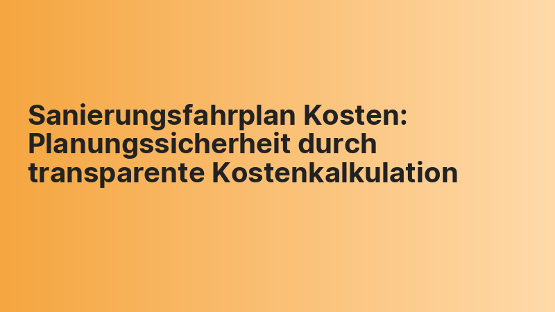 Sanierungsfahrplan Kosten: Planungssicherheit durch transparente Kostenkalkulation