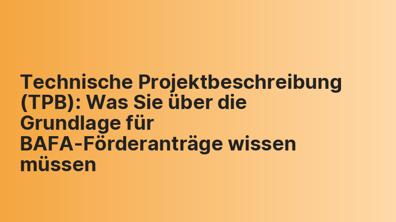 Technische Projektbeschreibung (TPB): Was Sie über die Grundlage für BAFA-Förderanträge wissen müssen