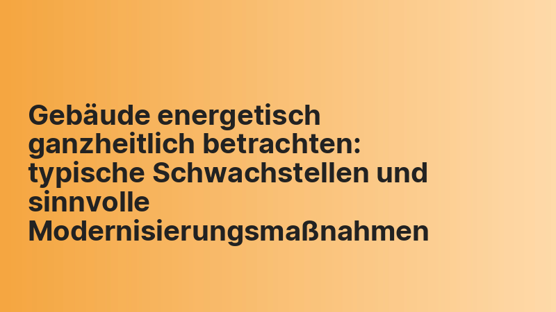 Gebäude energetisch ganzheitlich betrachten: typische Schwachstellen und sinnvolle Modernisierungsmaßnahmen